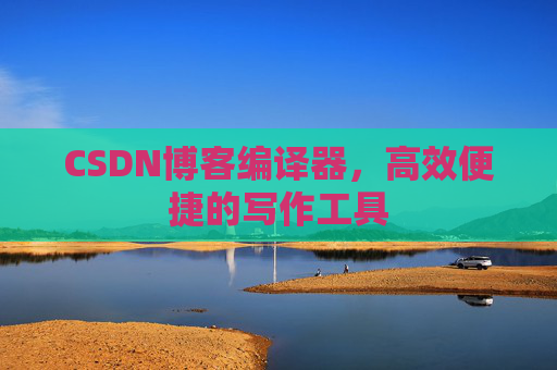 CSDN博客编译器，高效便捷的写作工具