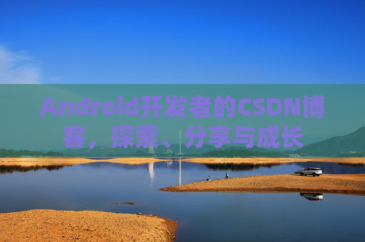 Android开发者的CSDN博客，探索、分享与成长